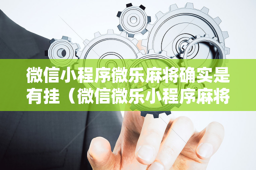 微信小程序微乐麻将确实是有挂（微信微乐小程序麻将真的能开挂么其实另有马脚）