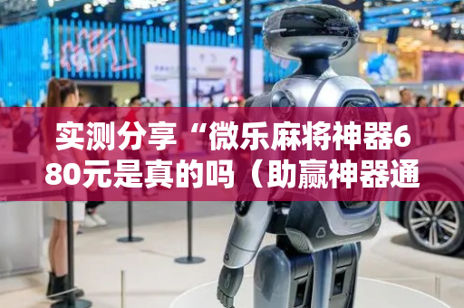 实测分享“微乐麻将神器680元是真的吗（助赢神器通用版）