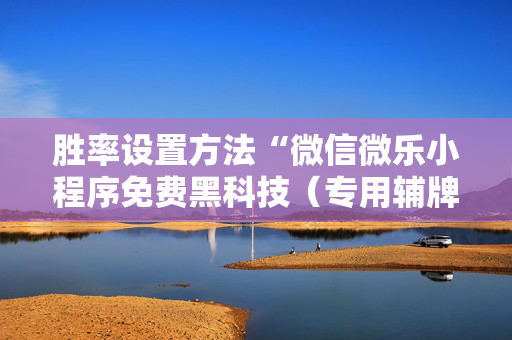 胜率设置方法“微信微乐小程序免费黑科技（专用辅牌神器免安装）