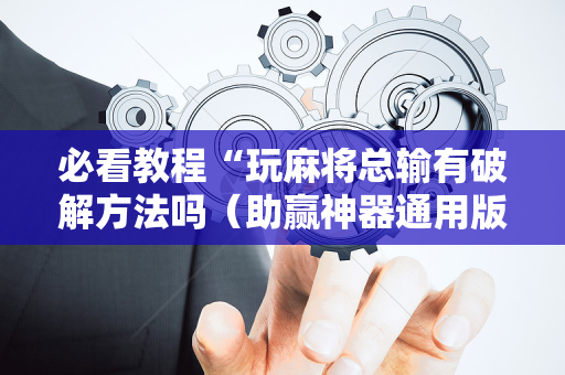 必看教程“玩麻将总输有破解方法吗（助赢神器通用版）