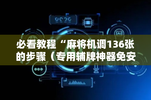 必看教程“麻将机调136张的步骤（专用辅牌神器免安装）