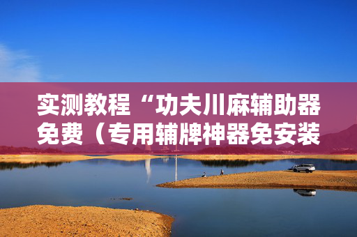 实测教程“功夫川麻辅助器免费（专用辅牌神器免安装）
