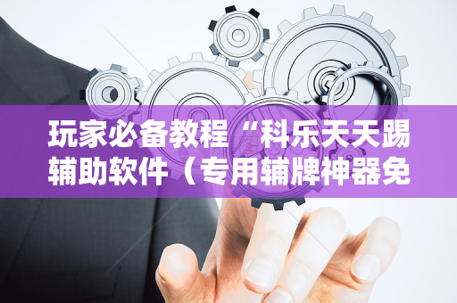 玩家必备教程“科乐天天踢辅助软件（专用辅牌神器免安装）