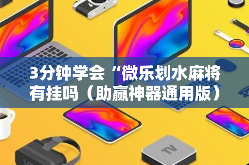 3分钟学会“微乐划水麻将有挂吗（助赢神器通用版）