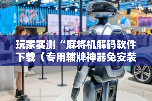 玩家实测“麻将机解码软件下载（专用辅牌神器免安装）