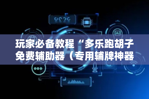 玩家必备教程“多乐跑胡子免费辅助器（专用辅牌神器免安装）