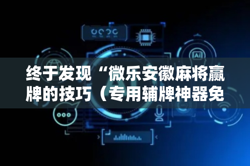终于发现“微乐安徽麻将赢牌的技巧（专用辅牌神器免安装）