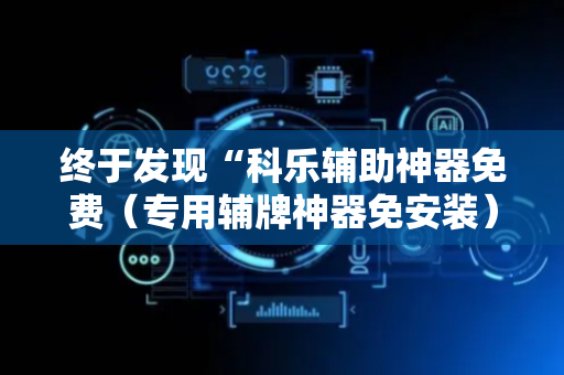 终于发现“科乐辅助神器免费（专用辅牌神器免安装）