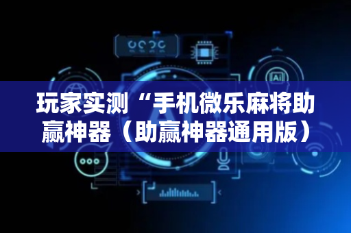 玩家实测“手机微乐麻将助赢神器（助赢神器通用版）