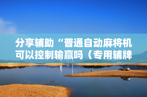 分享辅助“普通自动麻将机可以控制输赢吗（专用辅牌神器免安装）