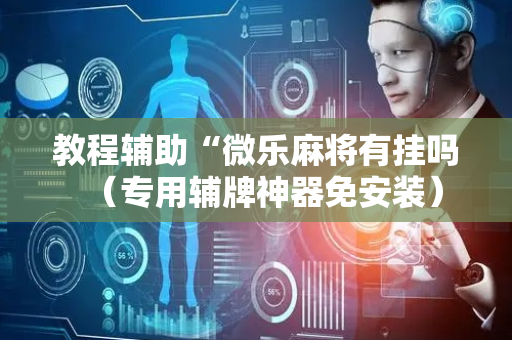 教程辅助“微乐麻将有挂吗（专用辅牌神器免安装）