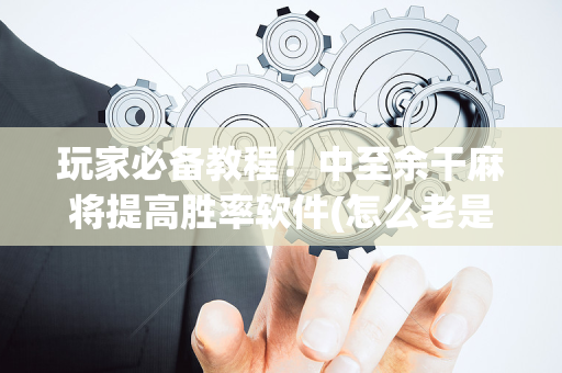 玩家必备教程！中至余干麻将提高胜率软件(怎么老是输)