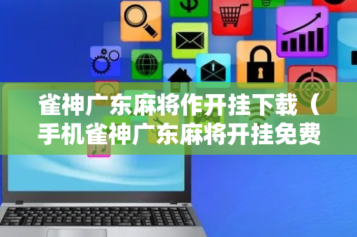 雀神广东麻将作开挂下载（手机雀神广东麻将开挂免费软件）
