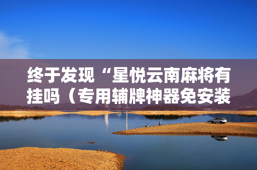 终于发现“星悦云南麻将有挂吗（专用辅牌神器免安装）