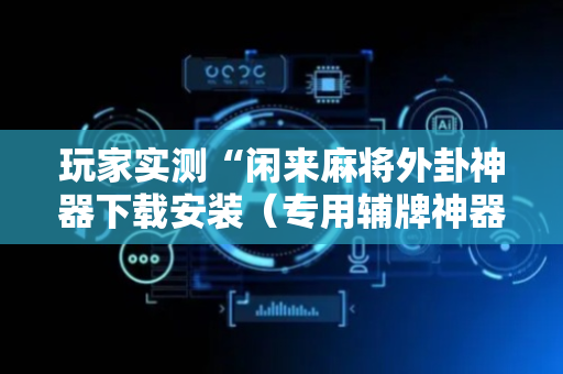 玩家实测“闲来麻将外卦神器下载安装（专用辅牌神器免安装）