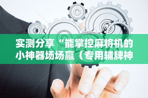 实测分享“能掌控麻将机的小神器场场赢（专用辅牌神器免安装）