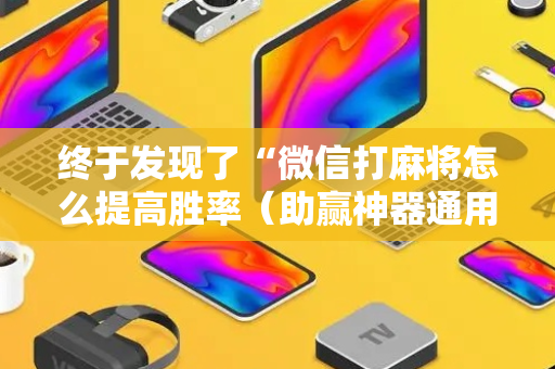 终于发现了“微信打麻将怎么提高胜率（助赢神器通用版）