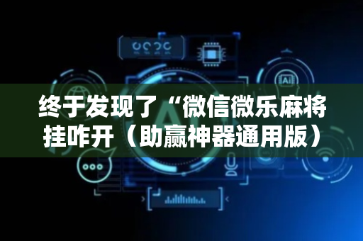 终于发现了“微信微乐麻将挂咋开（助赢神器通用版）