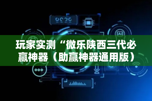 玩家实测“微乐陕西三代必赢神器（助赢神器通用版）