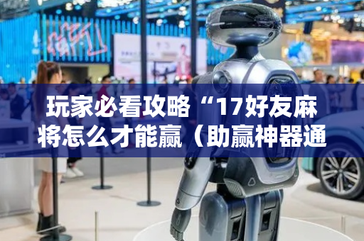 玩家必看攻略“17好友麻将怎么才能赢（助赢神器通用版）
