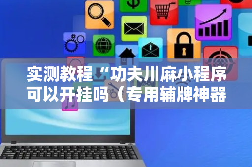实测教程“功夫川麻小程序可以开挂吗（专用辅牌神器免安装）