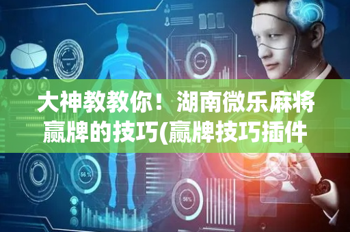 大神教教你！湖南微乐麻将赢牌的技巧(赢牌技巧插件安装)