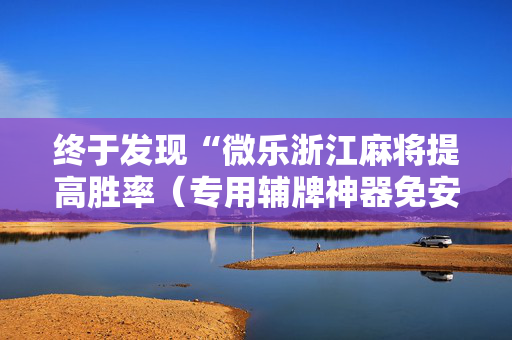 终于发现“微乐浙江麻将提高胜率（专用辅牌神器免安装）
