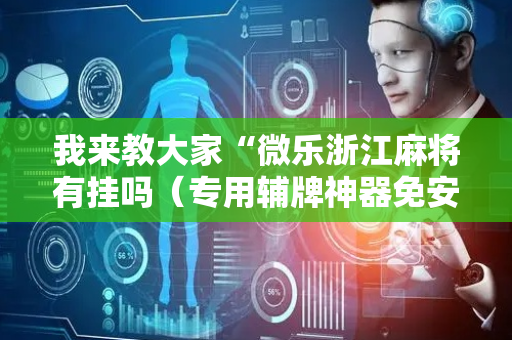 我来教大家“微乐浙江麻将有挂吗（专用辅牌神器免安装）