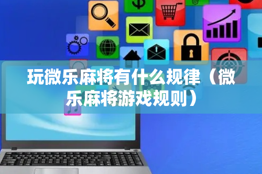 玩微乐麻将有什么规律（微乐麻将游戏规则）