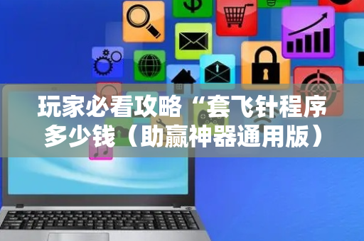 玩家必看攻略“套飞针程序多少钱（助赢神器通用版）