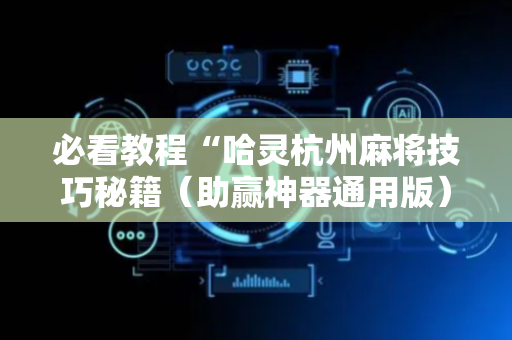 必看教程“哈灵杭州麻将技巧秘籍（助赢神器通用版）
