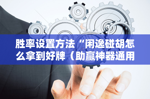 胜率设置方法“闲逸碰胡怎么拿到好牌（助赢神器通用版）