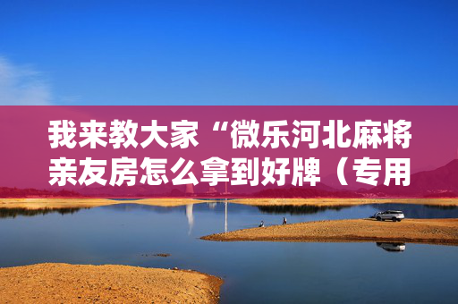 我来教大家“微乐河北麻将亲友房怎么拿到好牌（专用辅牌神器免安装）
