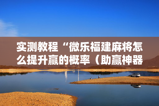 实测教程“微乐福建麻将怎么提升赢的概率（助赢神器通用版）