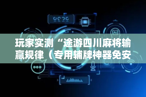 玩家实测“途游四川麻将输赢规律（专用辅牌神器免安装）