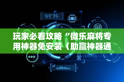 玩家必看攻略“微乐麻将专用神器免安装（助赢神器通用版）