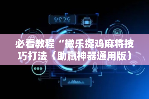 必看教程“微乐捉鸡麻将技巧打法（助赢神器通用版）