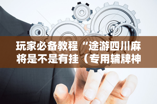 玩家必备教程“途游四川麻将是不是有挂（专用辅牌神器免安装）