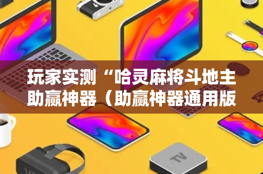 玩家实测“哈灵麻将斗地主助赢神器（助赢神器通用版）