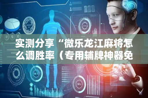 实测分享“微乐龙江麻将怎么调胜率（专用辅牌神器免安装）