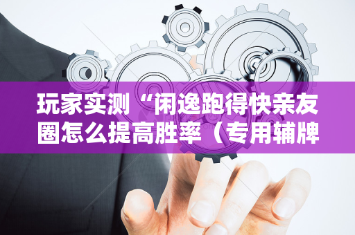 玩家实测“闲逸跑得快亲友圈怎么提高胜率（专用辅牌神器免安装）