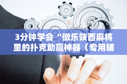 3分钟学会“微乐陕西麻将里的扑克助赢神器（专用辅牌神器免安装）