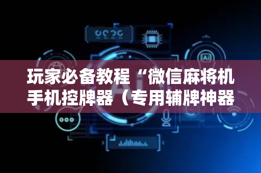 玩家必备教程“微信麻将机手机控牌器（专用辅牌神器免安装）