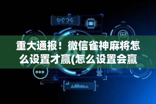 重大通报！微信雀神麻将怎么设置才赢(怎么设置会赢)