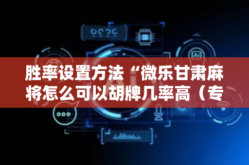 胜率设置方法“微乐甘肃麻将怎么可以胡牌几率高（专用辅牌神器免安装）