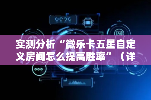 实测分析“微乐卡五星自定义房间怎么提高胜率”（详细开挂教程）-哔哩哔哩