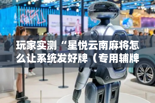 玩家实测“星悦云南麻将怎么让系统发好牌（专用辅牌神器免安装）