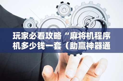玩家必看攻略“麻将机程序机多少钱一套（助赢神器通用版）