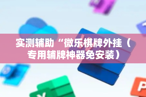 实测辅助“微乐棋牌外挂（专用辅牌神器免安装）