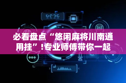 必看盘点“悠闲麻将川南通用挂”!专业师傅带你一起了解（详细教程）-抖音